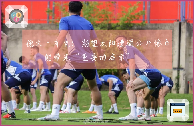 德文·布克：期望太阳遭遇公牛惨败能带来“重要的启示”