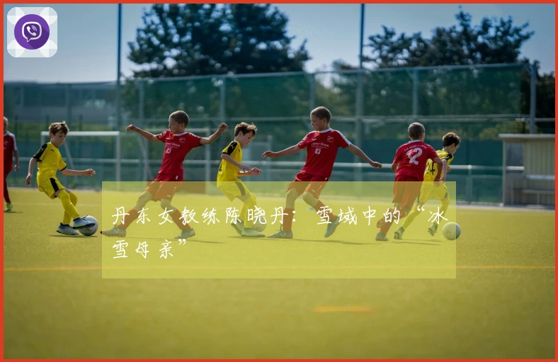 丹东女教练陈晓丹：雪域中的“冰雪母亲”
