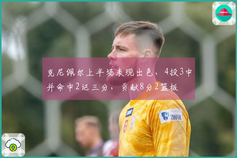 克尼佩尔上半场表现出色，4投3中并命中2记三分，贡献8分2篮板