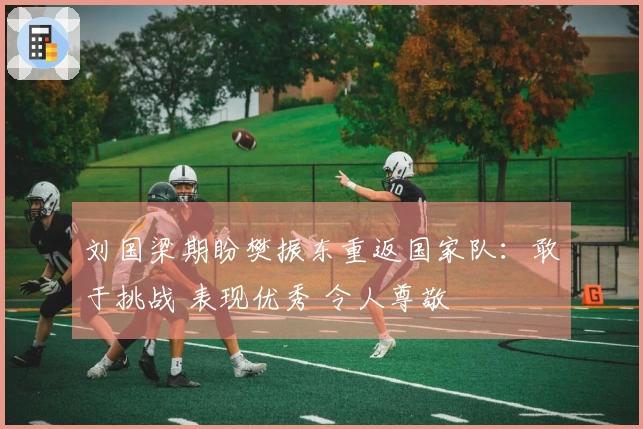 刘国梁期盼樊振东重返国家队：敢于挑战 表现优秀 令人尊敬