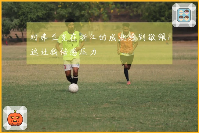 对弗兰克在浙江的成就感到敬佩，这让我倍感压力