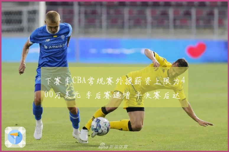 下赛季CBA常规赛外援薪资上限为400万美元 季后赛递增 半决赛后达到500万