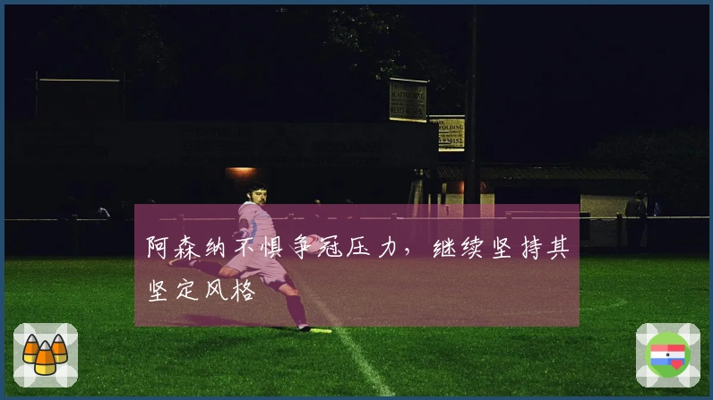 阿森纳不惧争冠压力，继续坚持其坚定风格