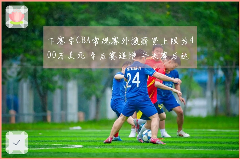 下赛季CBA常规赛外援薪资上限为400万美元 季后赛递增 半决赛后达到500万