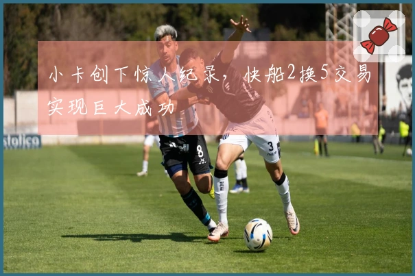 小卡创下惊人纪录，快船2换5交易实现巨大成功