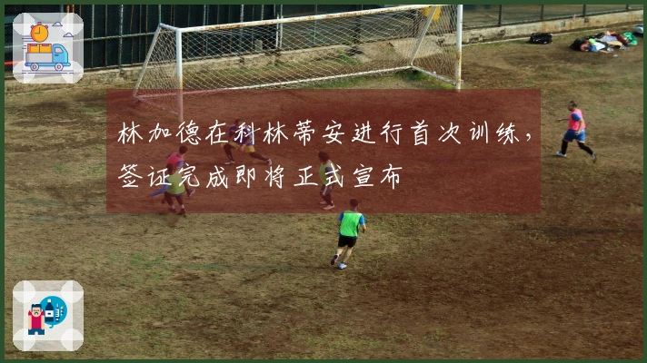 林加德在科林蒂安进行首次训练，签证完成即将正式宣布