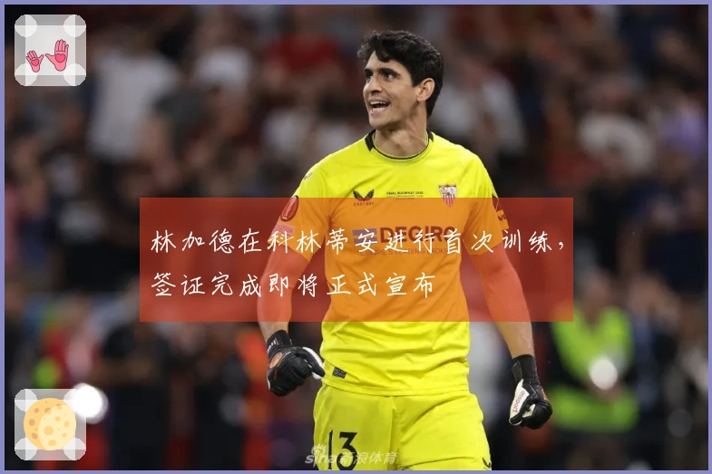 林加德在科林蒂安进行首次训练，签证完成即将正式宣布