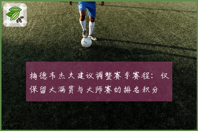 梅德韦杰夫建议调整赛季赛程：仅保留大满贯与大师赛的排名积分