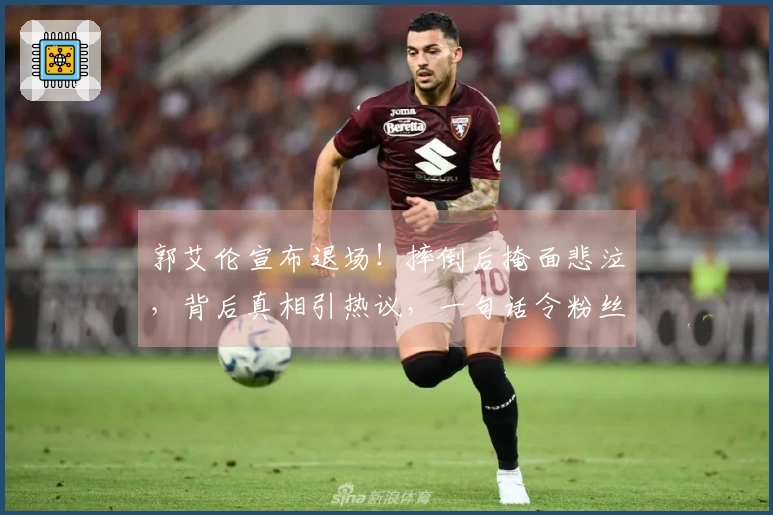 郭艾伦宣布退场！摔倒后掩面悲泣，背后真相引热议，一句话令粉丝心碎