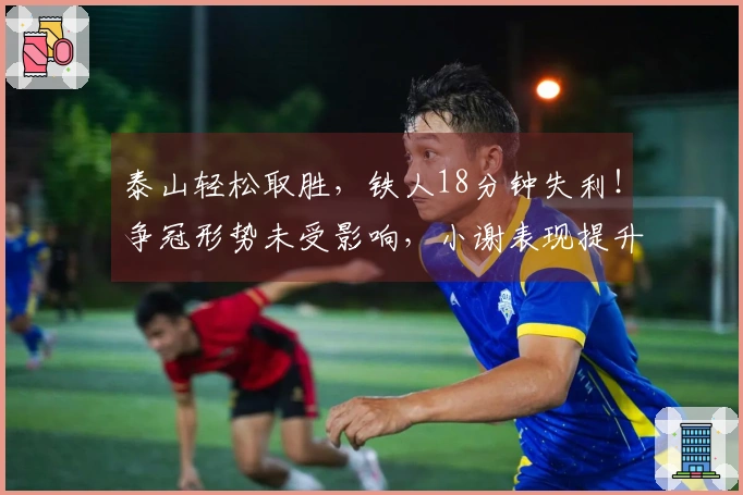 泰山轻松取胜，铁人18分钟失利！争冠形势未受影响，小谢表现提升