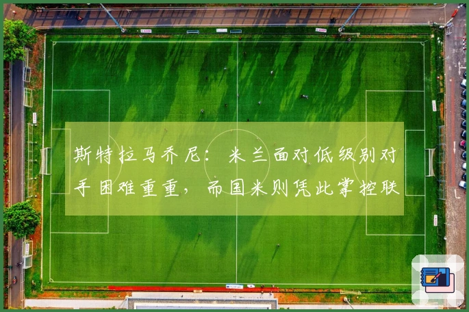 斯特拉马乔尼：米兰面对低级别对手困难重重，而国米则凭此掌控联赛