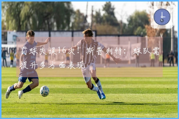 罚球失误16次！斯普利特：球队需提升多方面表现