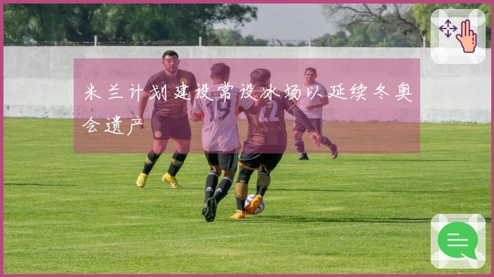 米兰计划建设常设冰场以延续冬奥会遗产