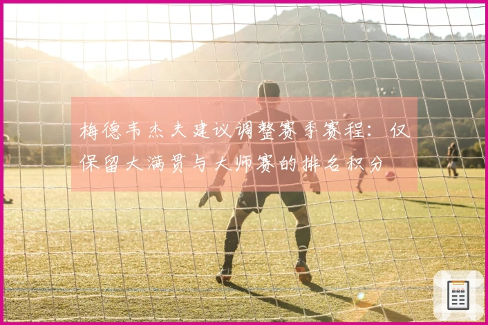 梅德韦杰夫建议调整赛季赛程：仅保留大满贯与大师赛的排名积分