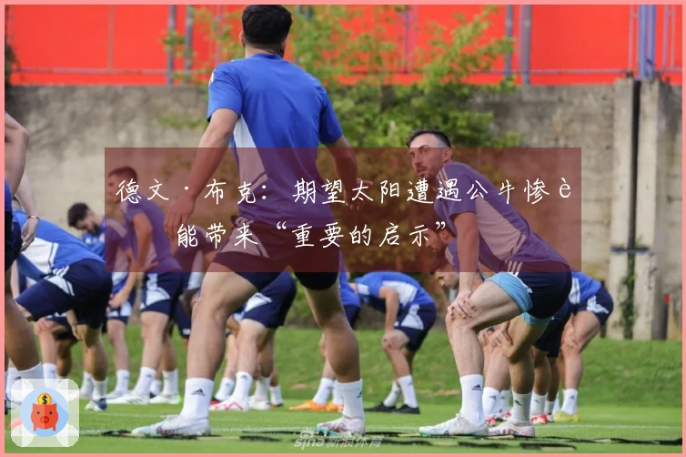 德文·布克：期望太阳遭遇公牛惨败能带来“重要的启示”