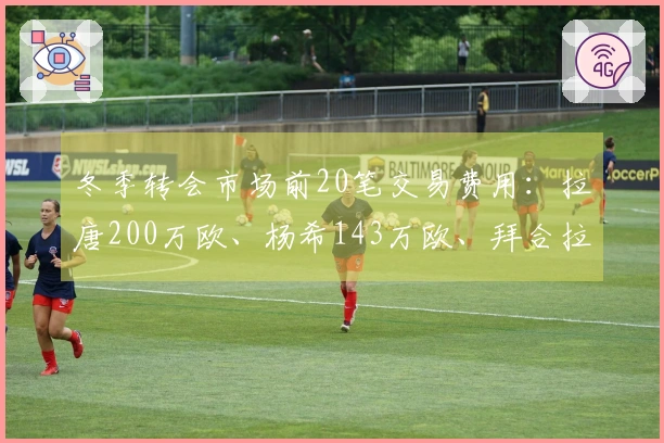 冬季转会市场前20笔交易费用：拉唐200万欧、杨希143万欧、拜合拉木80.5万