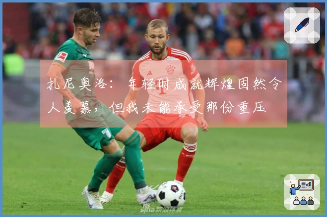 扎尼奥洛：年轻时成就辉煌固然令人羡慕，但我未能承受那份重压