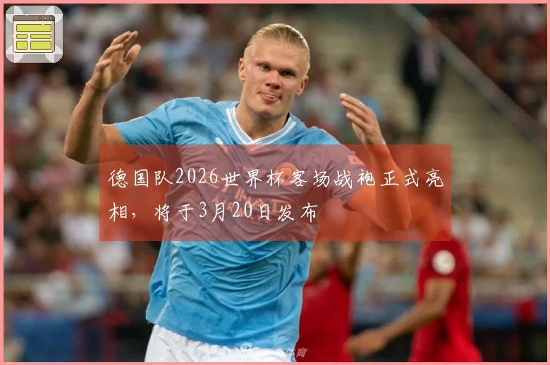 德国队2026世界杯客场战袍正式亮相，将于3月20日发布