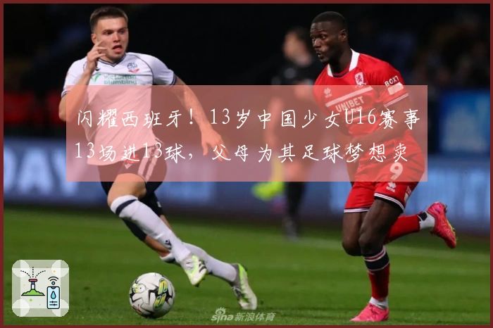 闪耀西班牙！13岁中国少女U16赛事13场进13球，父母为其足球梦想卖房