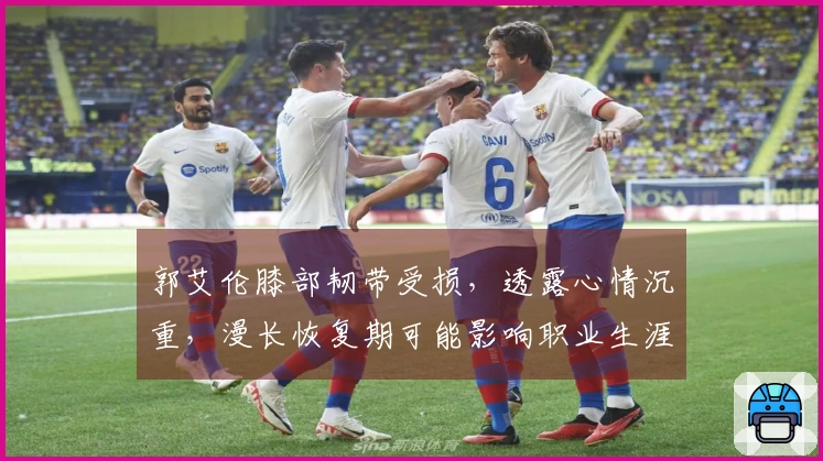 郭艾伦膝部韧带受损，透露心情沉重，漫长恢复期可能影响职业生涯