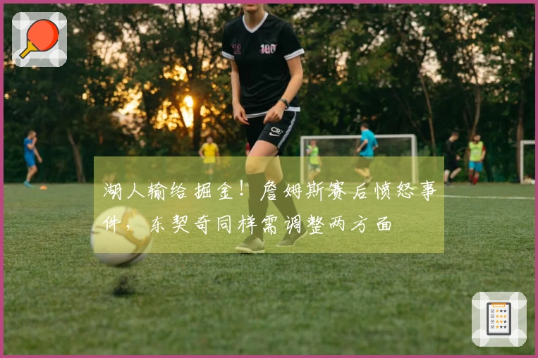 湖人输给掘金！詹姆斯赛后愤怒事件，东契奇同样需调整两方面
