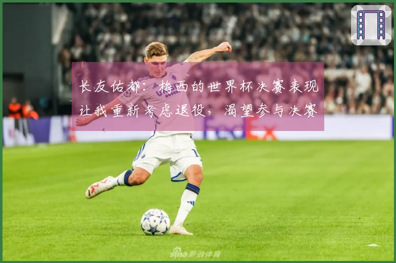 长友佑都：梅西的世界杯决赛表现让我重新考虑退役，渴望参与决赛