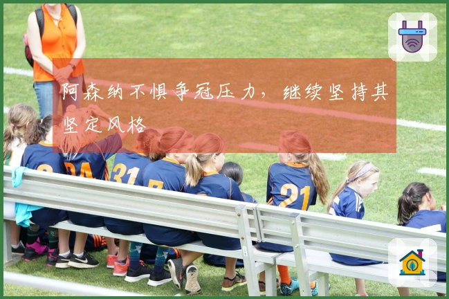 阿森纳不惧争冠压力，继续坚持其坚定风格