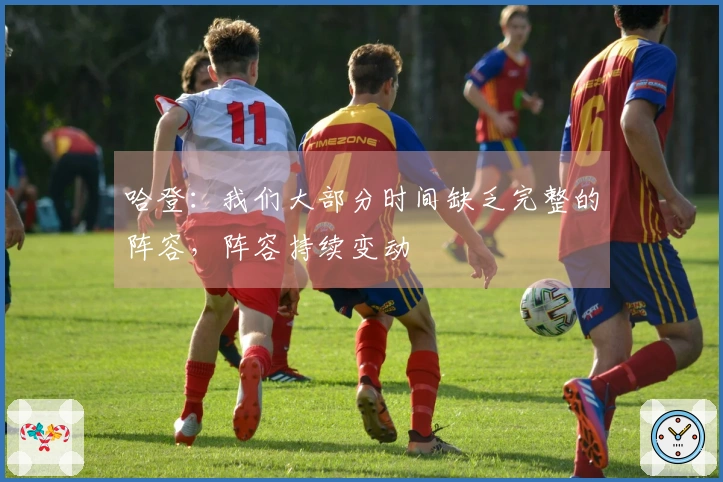 哈登：我们大部分时间缺乏完整的阵容，阵容持续变动